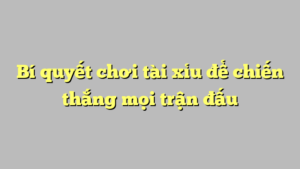 Bí quyết chơi tài xỉu để chiến thắng mọi trận đấu