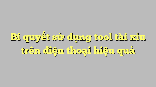 Bí quyết sử dụng tool tài xỉu trên điện thoại hiệu quả