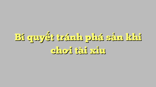 Bí quyết tránh phá sản khi chơi tài xỉu