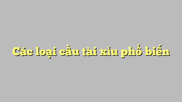 Các loại cầu tài xỉu phổ biến