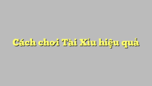 Cách chơi Tài Xỉu hiệu quả