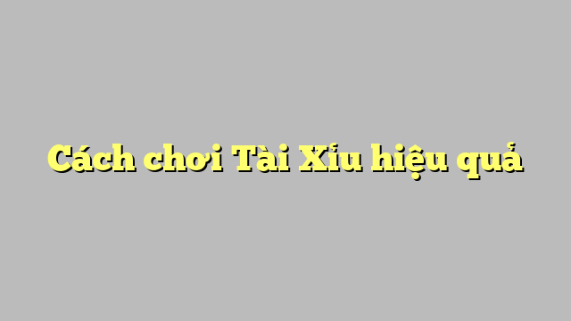 Cách chơi Tài Xỉu hiệu quả