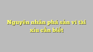 Nguyên nhân phá sản vì tài xỉu cần biết