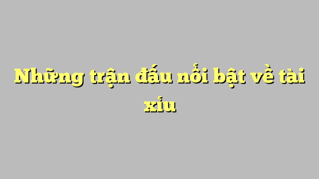 Những trận đấu nổi bật về tài xỉu