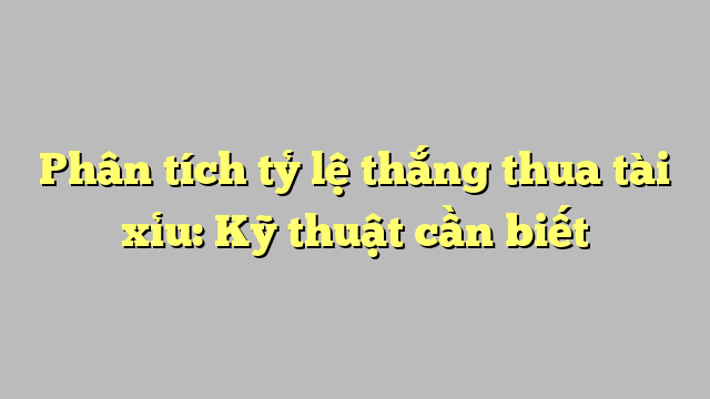 Phân tích tỷ lệ thắng thua tài xỉu: Kỹ thuật cần biết