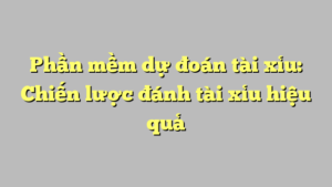 Phần mềm dự đoán tài xỉu: Chiến lược đánh tài xỉu hiệu quả