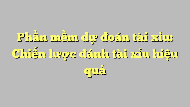 Phần mềm dự đoán tài xỉu: Chiến lược đánh tài xỉu hiệu quả