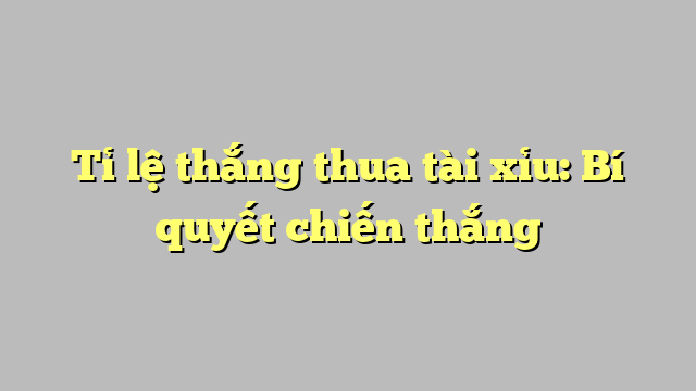 Tỉ lệ thắng thua tài xỉu: Bí quyết chiến thắng